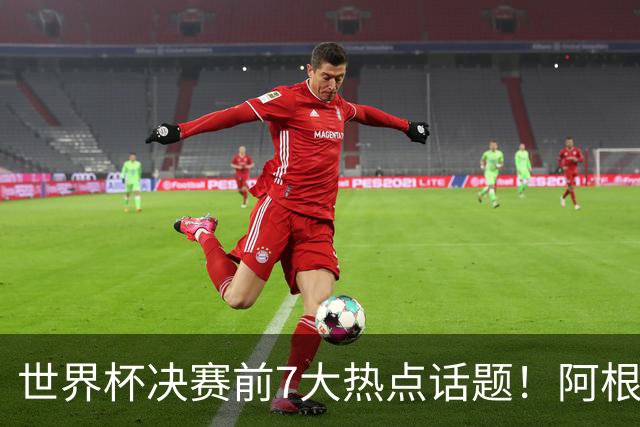 世界杯决赛前7大热点话题！阿根廷不受处罚，图赫尔强硬回怼美国总统