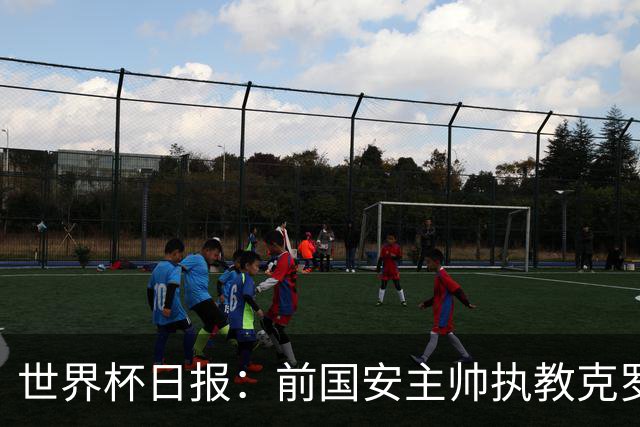 世界杯日报：前国安主帅执教克罗地亚 西法大战即将打响