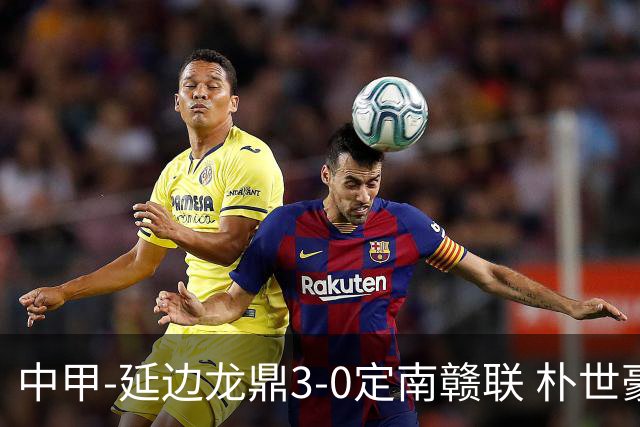 中甲-延边龙鼎3-0定南赣联 朴世豪、福布斯破门乔瓦尼造点+点射