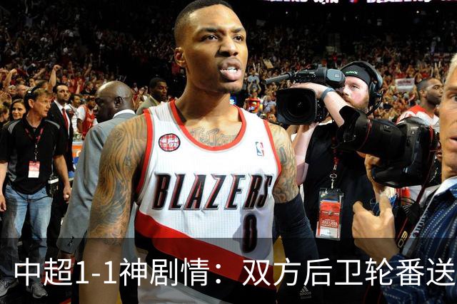 中超1-1神剧情：双方后卫轮番送大礼 争冠豪门惨遭爆冷 3连平+7轮2胜