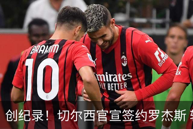 创纪录！切尔西官宣签约罗杰斯 转会费1.17亿镑