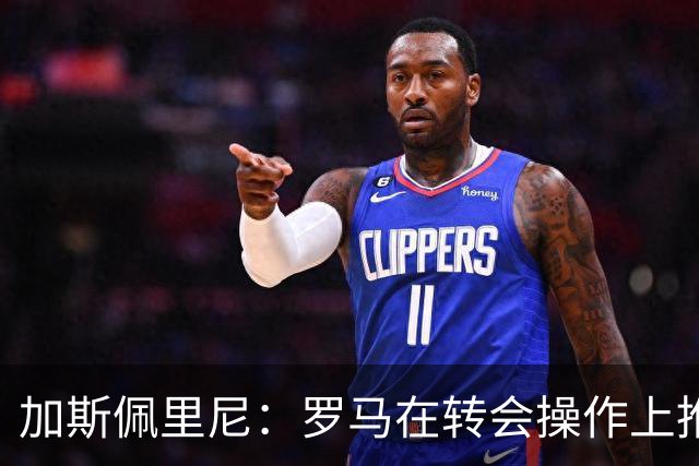 加斯佩里尼：罗马在转会操作上推进偏慢，盼弗里德金加快节奏