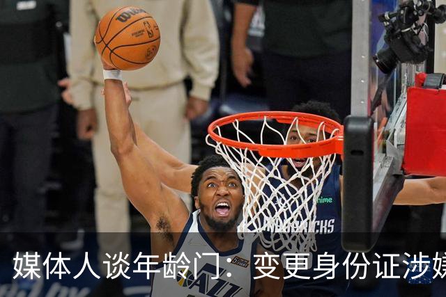 媒体人谈年龄门：变更身份证涉嫌违法 但不在篮协处置职权之内