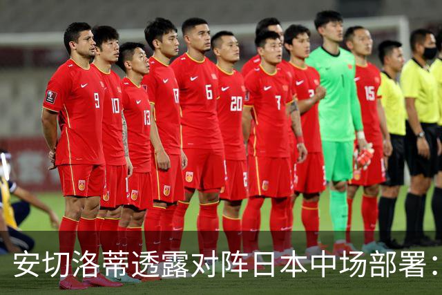 安切洛蒂透露对阵日本中场部署：只要进球走势就会改变