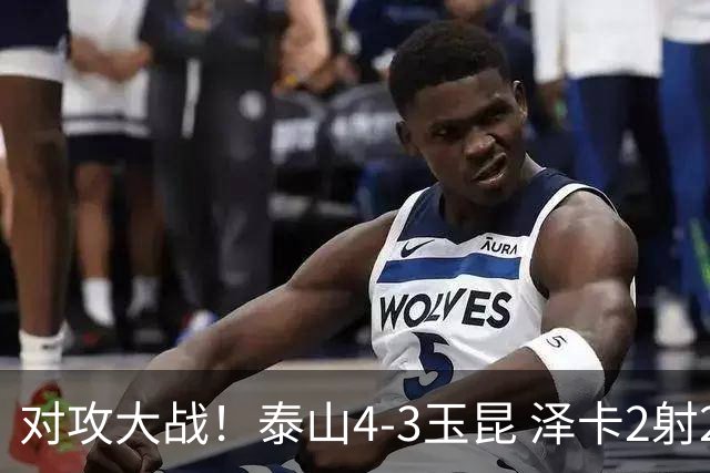 对攻大战！泰山4-3玉昆 泽卡2射2传 玉昆狂轰28脚王大雷屡次扑救
