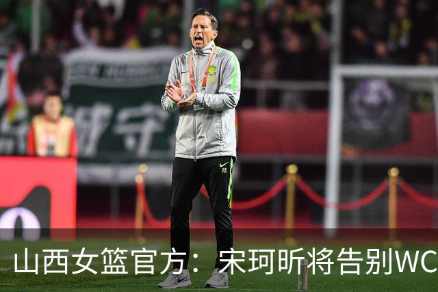 山西女篮官方：宋珂昕将告别WCBA赛场 回归校园深耕教育领域
