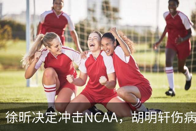 徐昕决定冲击NCAA，胡明轩伤病恢复良好，国青主教练重回广东
