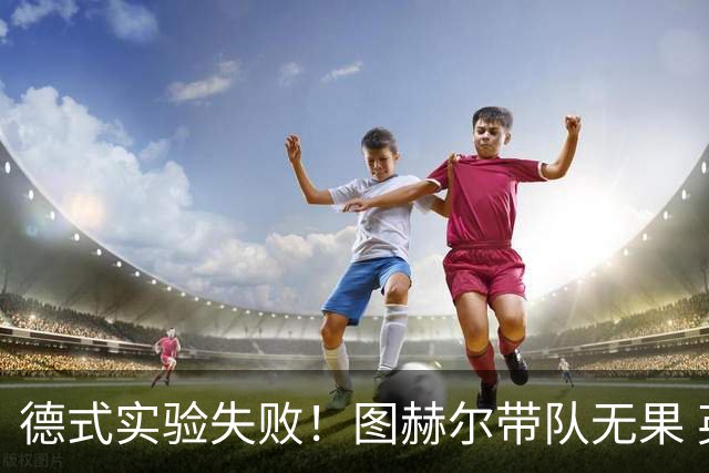 德式实验失败！图赫尔带队无果 英格兰时隔8年原地踏步