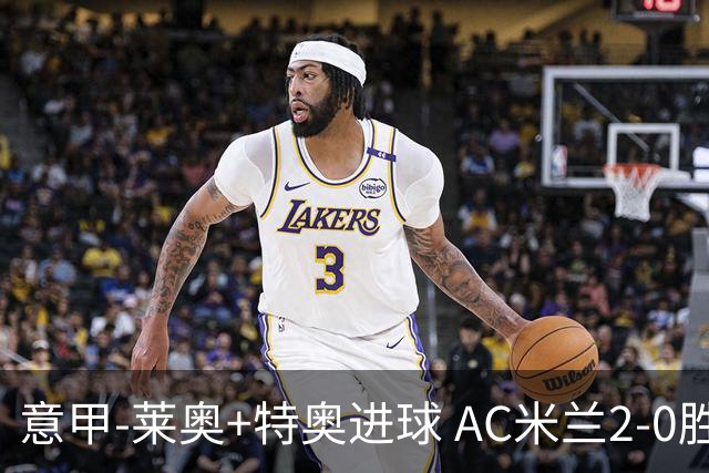 意甲-莱奥+特奥进球 AC米兰2-0胜强敌夺5连胜领跑
