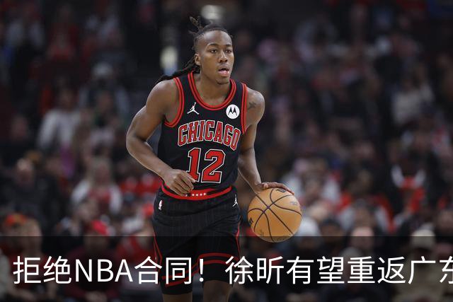 拒绝NBA合同！徐昕有望重返广东队，杜锋惨遭重大打击！