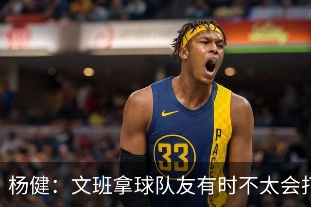 杨健：文班拿球队友有时不太会打 责任心可降低些 别老想生吞对手
