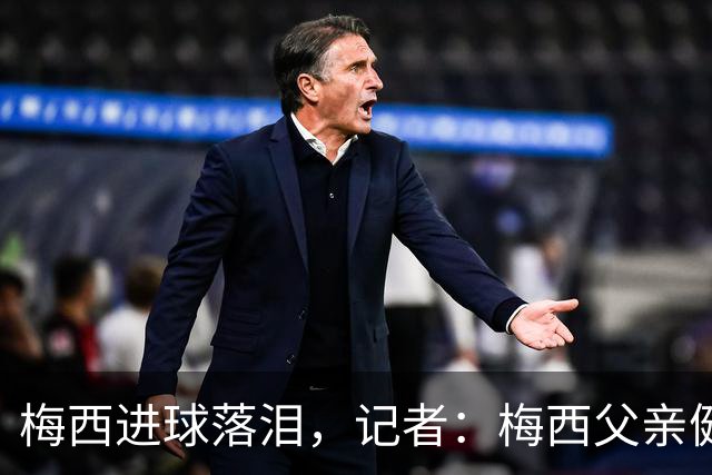 梅西进球落泪，记者：梅西父亲健康出现问题，这周情况稍微恶化了