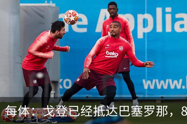 每体：戈登已经抵达巴塞罗那，8月10日合练