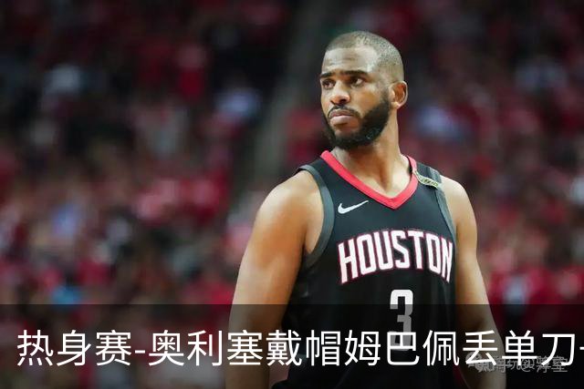 热身赛-奥利塞戴帽姆巴佩丢单刀+进球被吹 法国3-1北爱尔兰