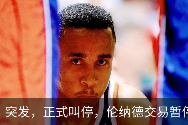 突发，正式叫停，伦纳德交易暂停，联盟介入，1换7或泡汤，快船或重罚