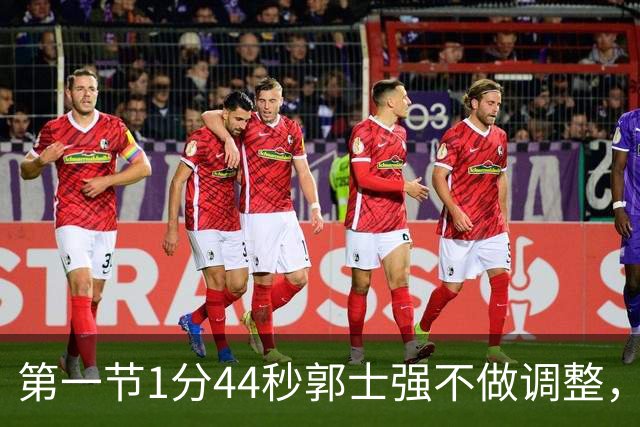 第一节1分44秒郭士强不做调整，杨瀚森防守被打穿
