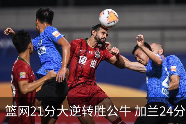 篮网21分大逆转胜公牛 加兰24分骑士险胜猛龙