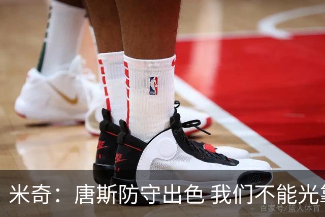 米奇：唐斯防守出色 我们不能光靠天赋打球而是需要打出团队配合