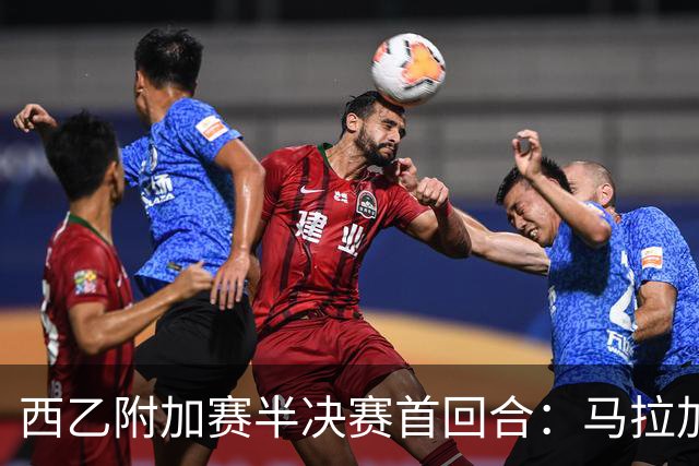 西乙附加赛半决赛首回合：马拉加大获先机，但冲甲之路依然漫长