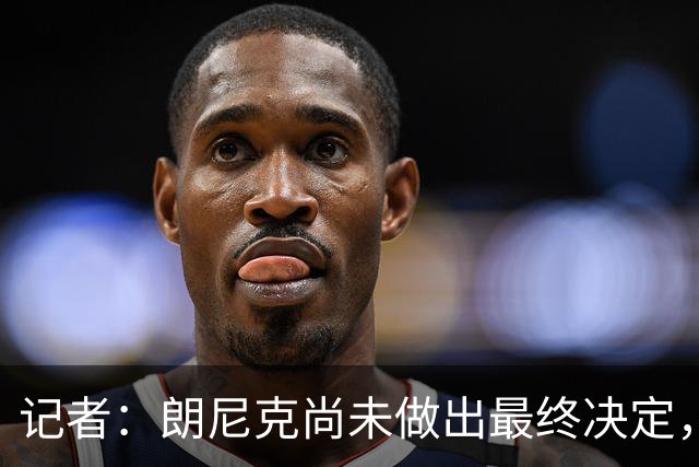 记者：朗尼克尚未做出最终决定，奥地利足协仍尽一切努力挽留他