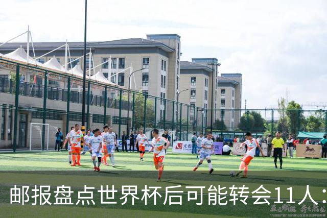 邮报盘点世界杯后可能转会11人：库库雷利亚、大马丁、麦卡等在列