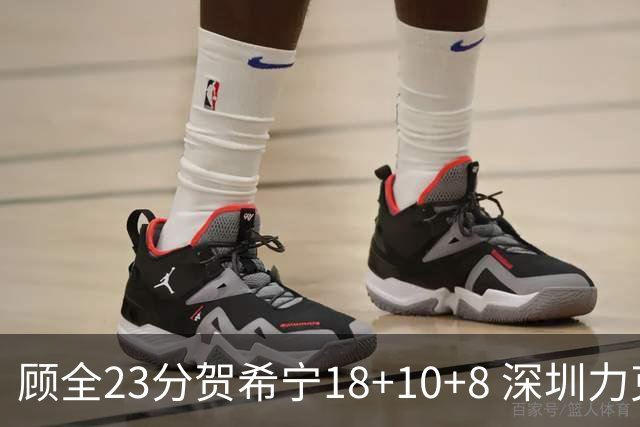 顾全23分贺希宁18+10+8 深圳力克山东取4连胜