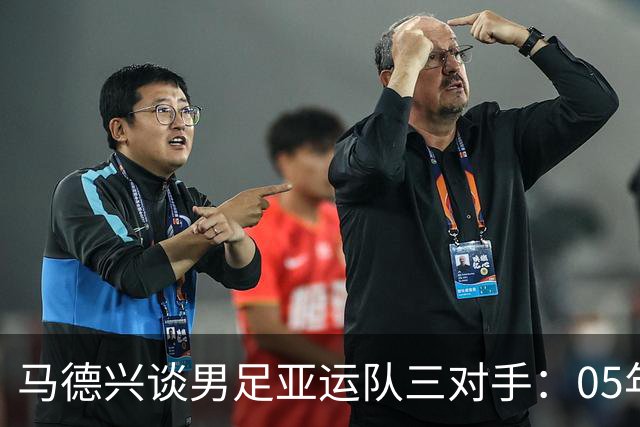 马德兴谈男足亚运队三对手：05年龄段主打 均为年内重组队伍