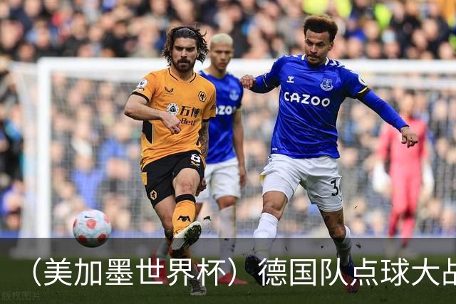 （美加墨世界杯）德国队点球大战不敌巴拉圭队 连续三届止步32强