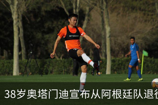 38岁奥塔门迪宣布从阿根廷队退役：对这支队伍的爱将伴随一生