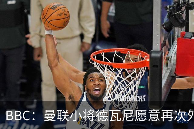 BBC：曼联小将德瓦尼愿意再次外租，但主要目标是进入一线队