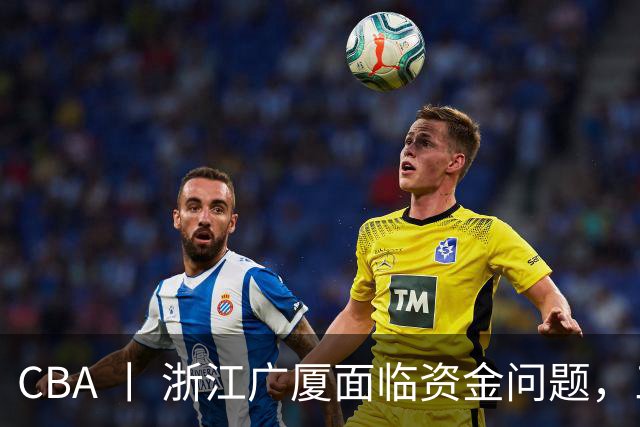 CBA 丨 浙江广厦面临资金问题，三年合同续约朱俊龙